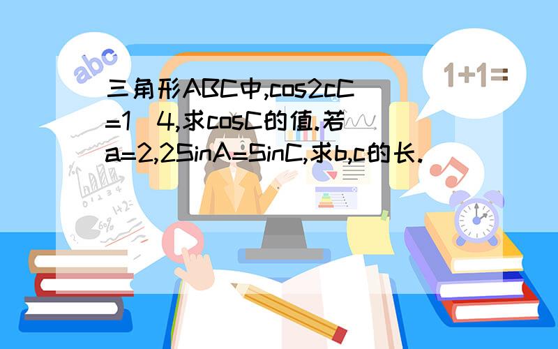 三角形ABC中,cos2cC=1\4,求cosC的值.若a=2,2SinA=SinC,求b,c的长.