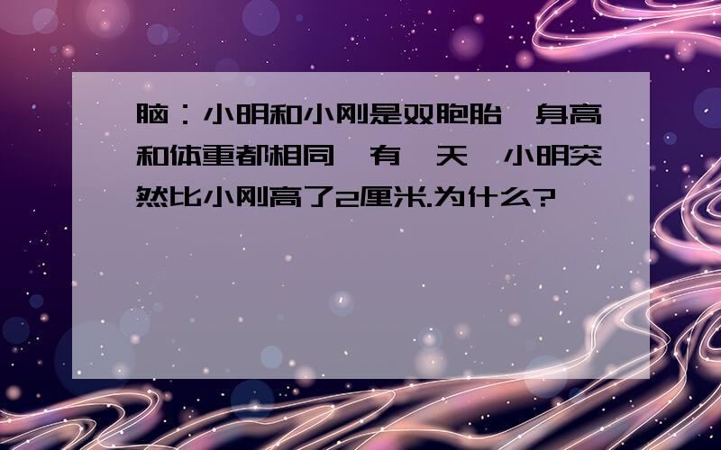 脑：小明和小刚是双胞胎,身高和体重都相同,有一天,小明突然比小刚高了2厘米.为什么?