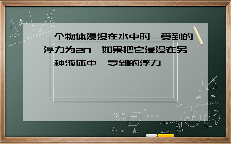 一个物体浸没在水中时,受到的浮力为2N,如果把它浸没在另一种液体中,受到的浮力