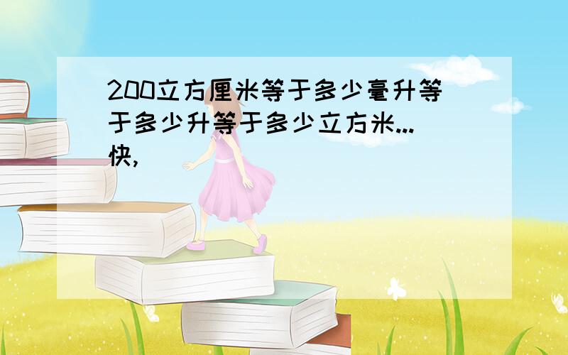 200立方厘米等于多少毫升等于多少升等于多少立方米...快,