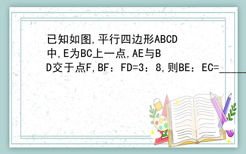 已知如图,平行四边形ABCD中,E为BC上一点,AE与BD交于点F,BF：FD=3：8,则BE：EC=____________________