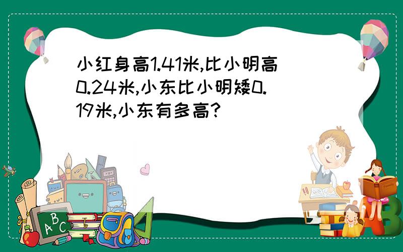 小红身高1.41米,比小明高0.24米,小东比小明矮0.19米,小东有多高?