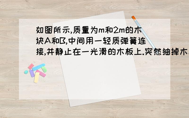 如图所示,质量为m和2m的木块A和B,中间用一轻质弹簧连接,并静止在一光滑的木板上.突然抽掉木板的瞬间,求B的加速度