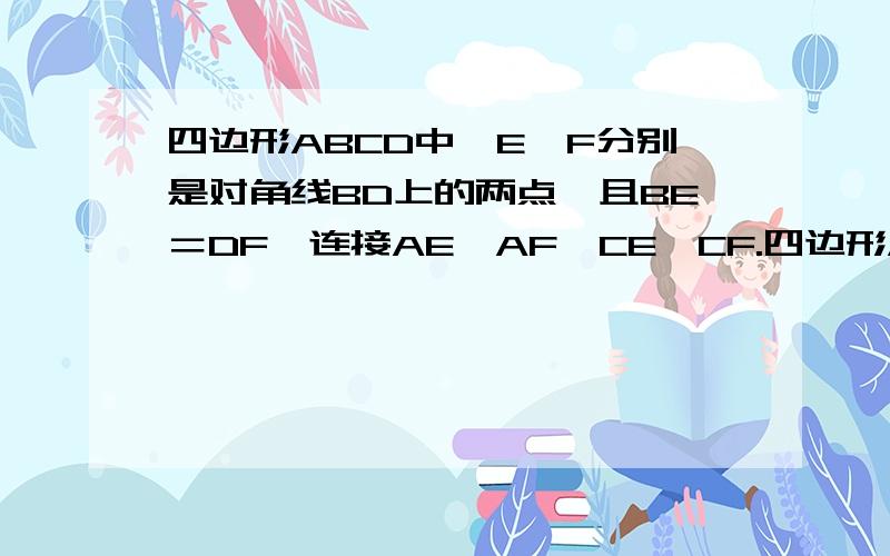 四边形ABCD中,E、F分别是对角线BD上的两点,且BE＝DF,连接AE、AF、CE、CF.四边形AECF是什么样的四边...四边形ABCD中,E、F分别是对角线BD上的两点,且BE＝DF,连接AE、AF、CE、CF.四边形AECF是什么样的四