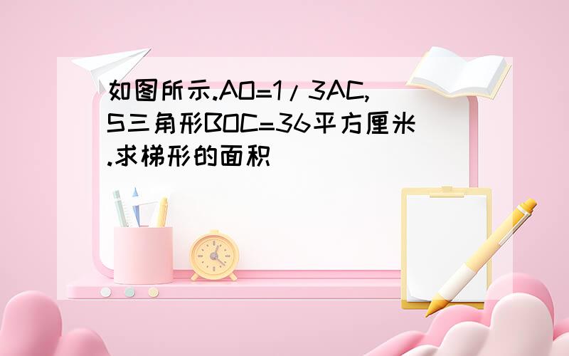 如图所示.AO=1/3AC,S三角形BOC=36平方厘米.求梯形的面积