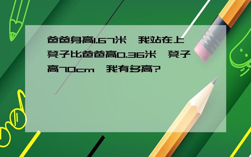 爸爸身高1.67米,我站在上凳子比爸爸高0.36米,凳子高70cm,我有多高?