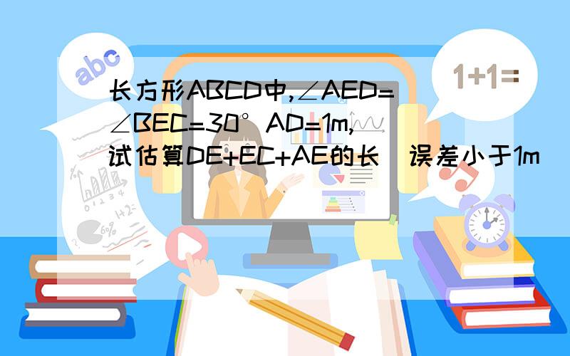 长方形ABCD中,∠AED=∠BEC=30°AD=1m,试估算DE+EC+AE的长（误差小于1m）（要过程）