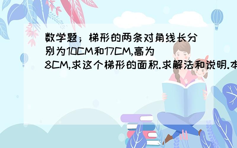 数学题；梯形的两条对角线长分别为10CM和17CM,高为8CM,求这个梯形的面积.求解法和说明.本题答案要尽量符合初中生范围.