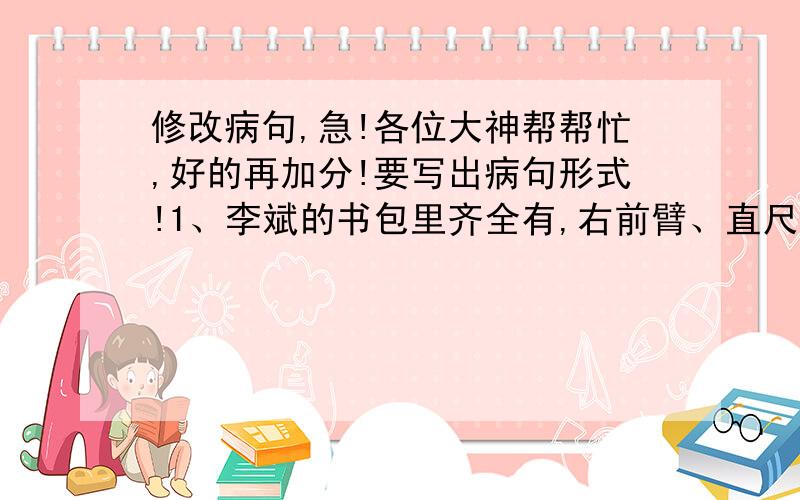 修改病句,急!各位大神帮帮忙,好的再加分!要写出病句形式!1、李斌的书包里齐全有,右前臂、直尺、课本、练习本、橡皮、垫板等.2、今晚夜空月圆如镜,繁星满天,多美的夜景啊!3、同学们都积