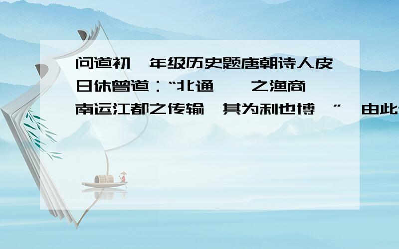 问道初一年级历史题唐朝诗人皮日休曾道：“北通涿郡之渔商,南运江都之传输,其为利也博哉”,由此课看出隋朝开凿大运河的意义是 A、巩固了隋朝的统治             B、有利于中外经济交流C