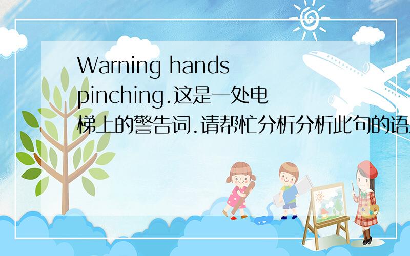 Warning hands pinching.这是一处电梯上的警告词.请帮忙分析分析此句的语法.以及本句是否正确.谢谢!Warning hands pinching.这是一处电梯上的警告词.请帮忙分析分析此句的语法.以及本句是否正确.1,