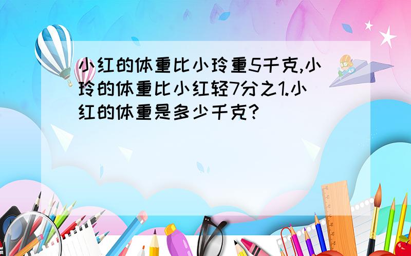 小红的体重比小玲重5千克,小玲的体重比小红轻7分之1.小红的体重是多少千克?