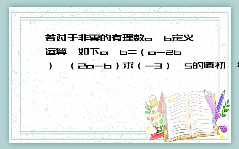 若对于非零的有理数a,b定义运算*如下a*b=（a-2b）÷（2a-b）求（-3）*5的值初一年级的题希望大家帮我做下