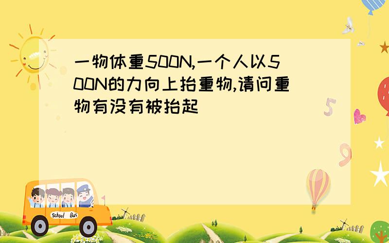 一物体重500N,一个人以500N的力向上抬重物,请问重物有没有被抬起