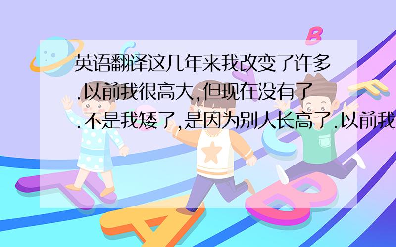 英语翻译这几年来我改变了许多.以前我很高大,但现在没有了.不是我矮了,是因为别人长高了.以前我是开朗而且自信的,但我现在已经变成了一个沉默的男孩,而且有点自卑.尽量使用初中英语.