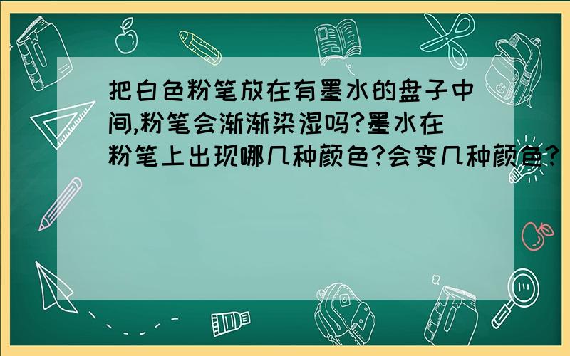 把白色粉笔放在有墨水的盘子中间,粉笔会渐渐染湿吗?墨水在粉笔上出现哪几种颜色?会变几种颜色?