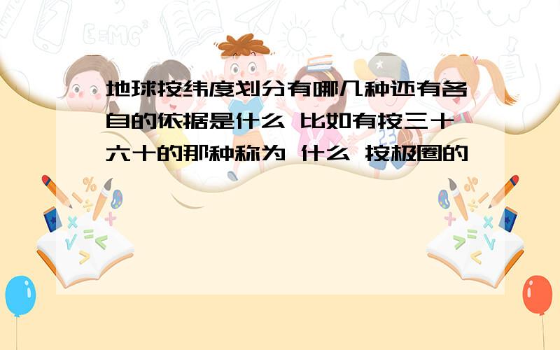 地球按纬度划分有哪几种还有各自的依据是什么 比如有按三十六十的那种称为 什么 按极圈的