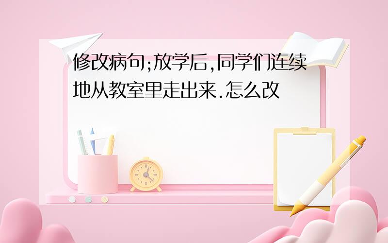 修改病句;放学后,同学们连续地从教室里走出来.怎么改