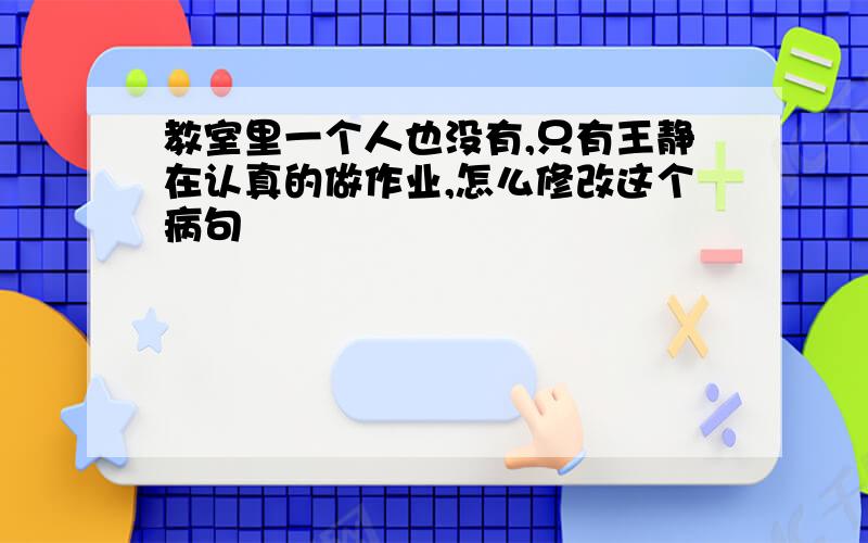 教室里一个人也没有,只有王静在认真的做作业,怎么修改这个病句