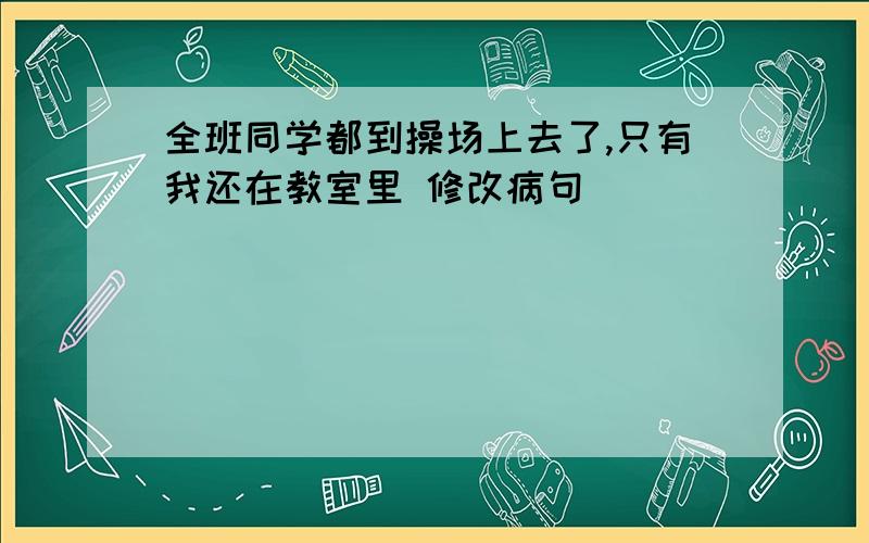 全班同学都到操场上去了,只有我还在教室里 修改病句