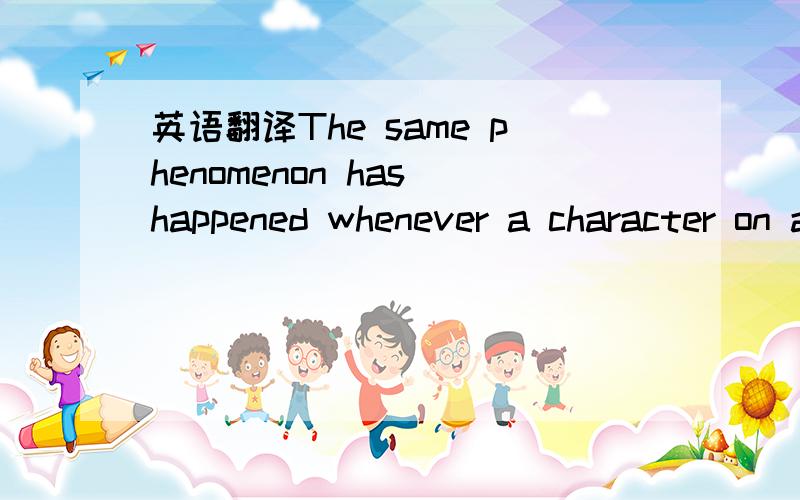 英语翻译The same phenomenon has happened whenever a character on a prime-time television show suddenly strikes a chord in the country.任何时候,只要在黄金时间播出的电视节目中出现的人物突然在全国引起强烈反响,同