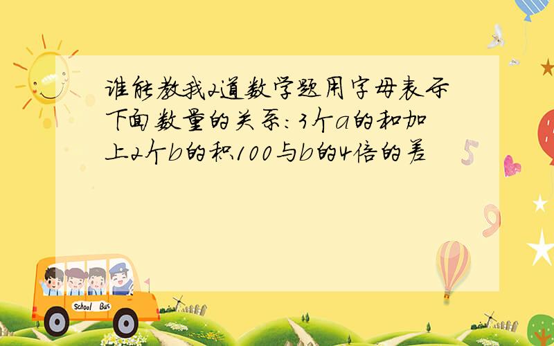 谁能教我2道数学题用字母表示下面数量的关系：3个a的和加上2个b的积100与b的4倍的差