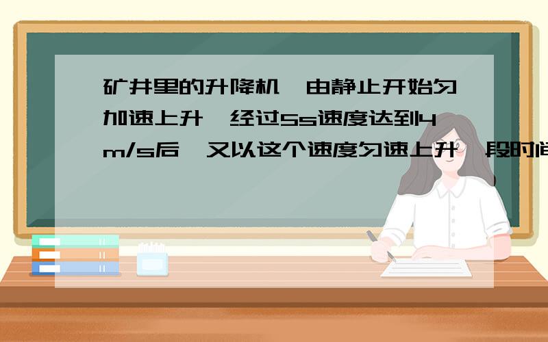 矿井里的升降机,由静止开始匀加速上升,经过5s速度达到4m/s后,又以这个速度匀速上升一段时间,然后匀减速上升,再经过4s停在井口,总用时29s.求矿井的深度是多少