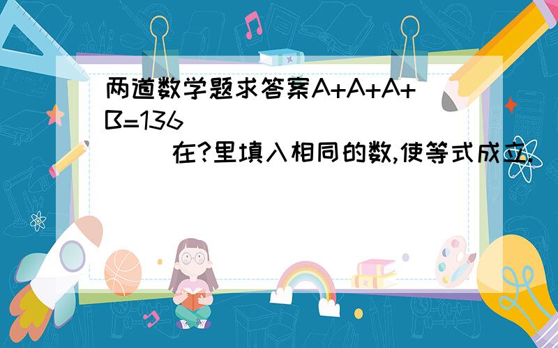 两道数学题求答案A+A+A+B=136              在?里填入相同的数,使等式成立.   27*?-?*12=45     A+B+B+B=88                                                                                                                       A=?     B=