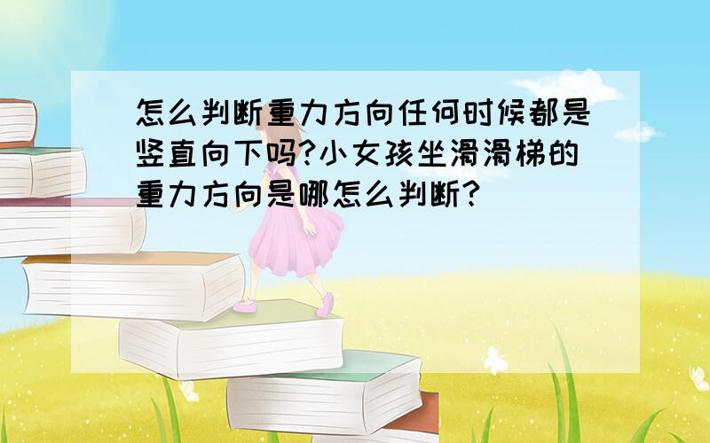 怎么判断重力方向任何时候都是竖直向下吗?小女孩坐滑滑梯的重力方向是哪怎么判断?