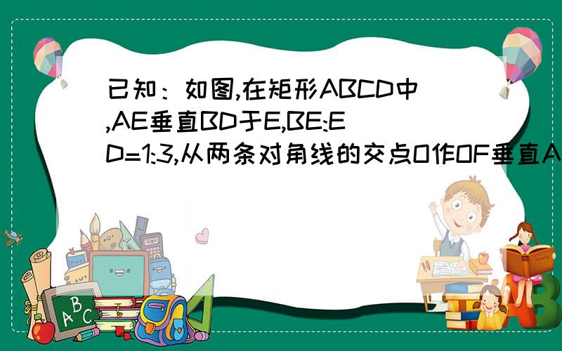 已知：如图,在矩形ABCD中,AE垂直BD于E,BE:ED=1:3,从两条对角线的交点O作OF垂直AD于F,且OF=2,求BD的长.