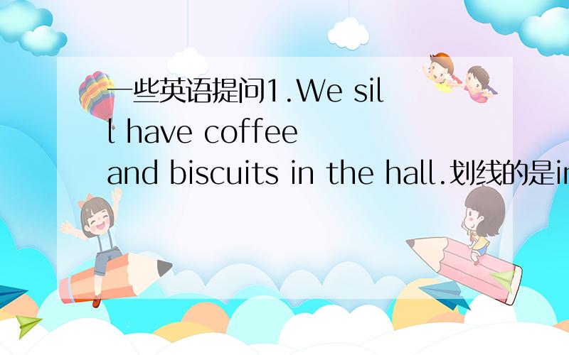 一些英语提问1.We sill have coffee and biscuits in the hall.划线的是in the hall.____will you have coffee and biscuits?2.They will visit our classroom at two fifteen.划线的是at two fifteen._____ _____will they visit our classroom?3.She'd