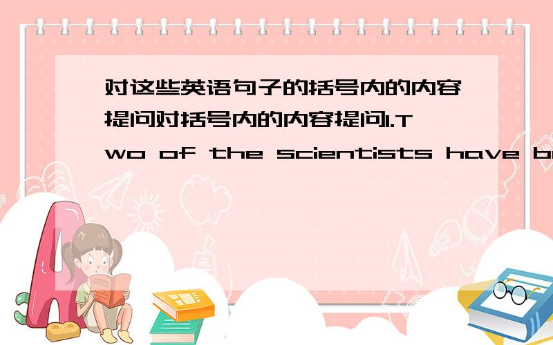 对这些英语句子的括号内的内容提问对括号内的内容提问1.Two of the scientists have been to the North Pole (four times)2.I have found (a job) already3.I have had the job (for about three mouths)4.They haven't had a holiday (since