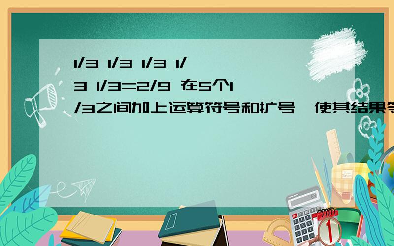 1/3 1/3 1/3 1/3 1/3=2/9 在5个1/3之间加上运算符号和扩号,使其结果等于2/9.