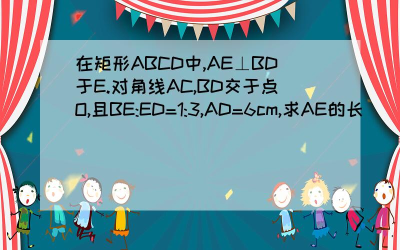 在矩形ABCD中,AE⊥BD于E.对角线AC,BD交于点O,且BE:ED=1:3,AD=6cm,求AE的长