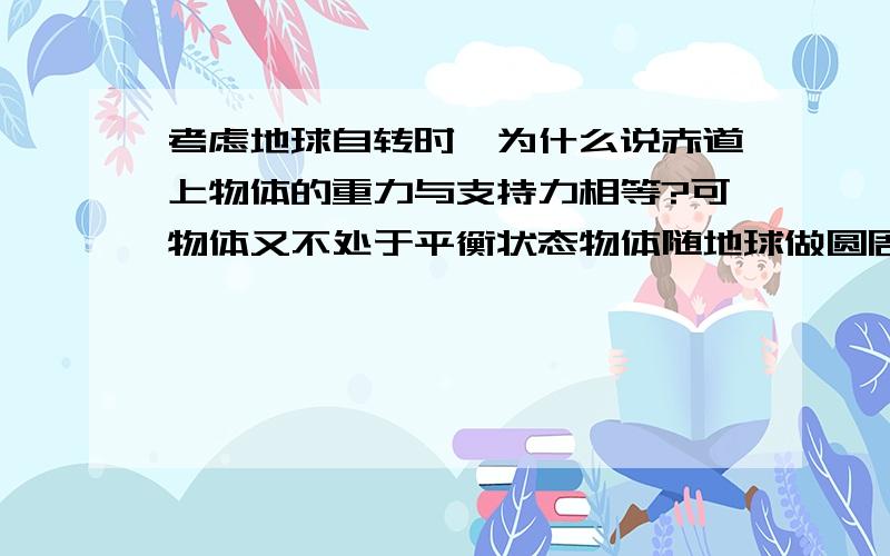 考虑地球自转时,为什么说赤道上物体的重力与支持力相等?可物体又不处于平衡状态物体随地球做圆周运动,具有向心加速度,为非平衡状态,