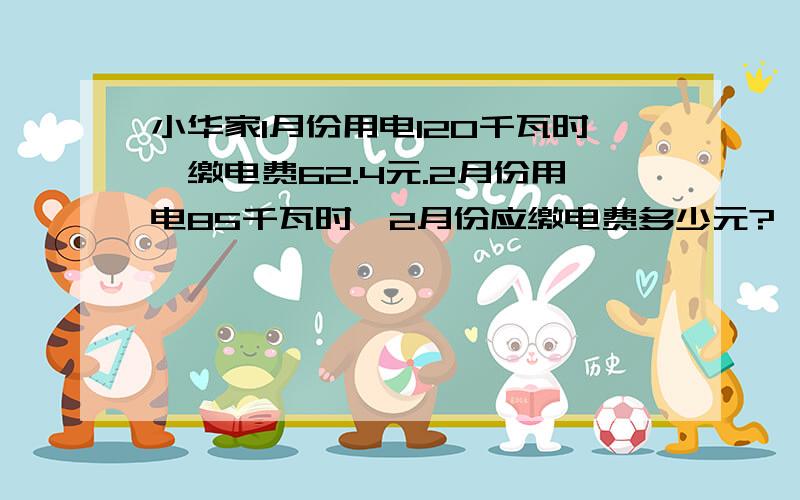 小华家1月份用电120千瓦时,缴电费62.4元.2月份用电85千瓦时,2月份应缴电费多少元?