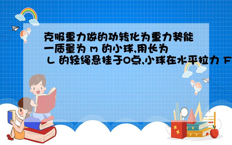 克服重力做的功转化为重力势能一质量为 m 的小球,用长为 L 的轻绳悬挂于O点,小球在水平拉力 F 作用下,从平衡位置 P 点很缓慢地移动到O点 力F做功多少?这个题中是说力F做的功转化为重力势