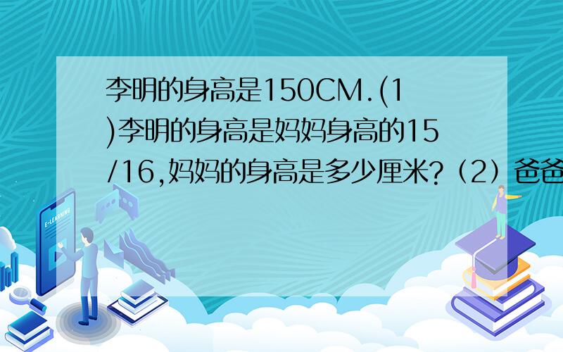 李明的身高是150CM.(1)李明的身高是妈妈身高的15/16,妈妈的身高是多少厘米?（2）爸爸的身高比妈妈高1/8,爸爸的身高是多少厘米?