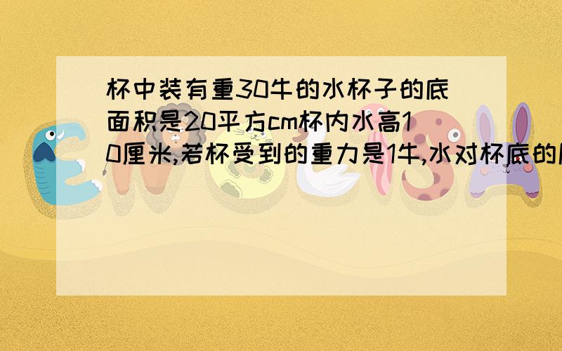 杯中装有重30牛的水杯子的底面积是20平方cm杯内水高10厘米,若杯受到的重力是1牛,水对杯底的压强是多少?