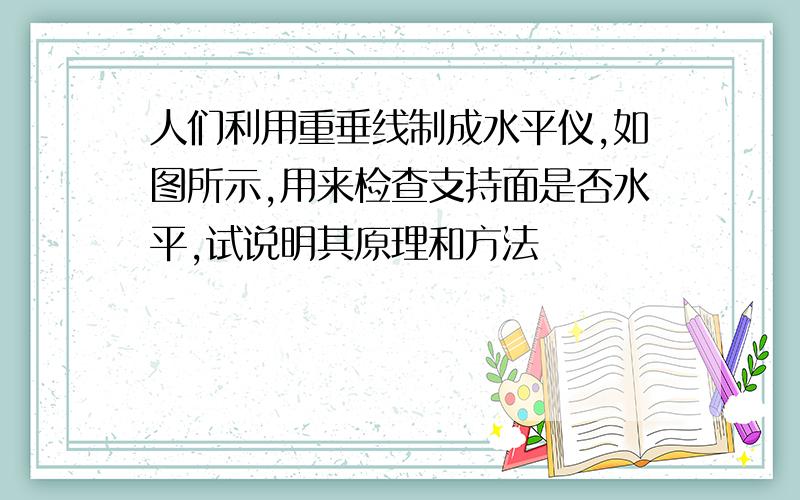 人们利用重垂线制成水平仪,如图所示,用来检查支持面是否水平,试说明其原理和方法