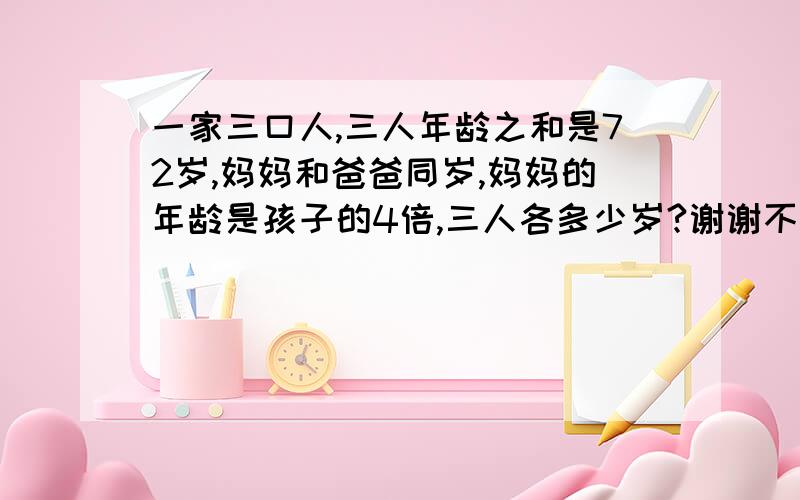 一家三口人,三人年龄之和是72岁,妈妈和爸爸同岁,妈妈的年龄是孩子的4倍,三人各多少岁?谢谢不用方程解