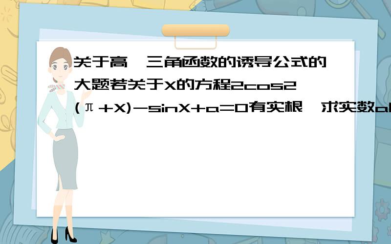 关于高一三角函数的诱导公式的大题若关于X的方程2cos2(π+X)-sinX+a=0有实根,求实数a的取值范围太对不住各位……方程应是2cos^2(π+X)-sinX+a=0