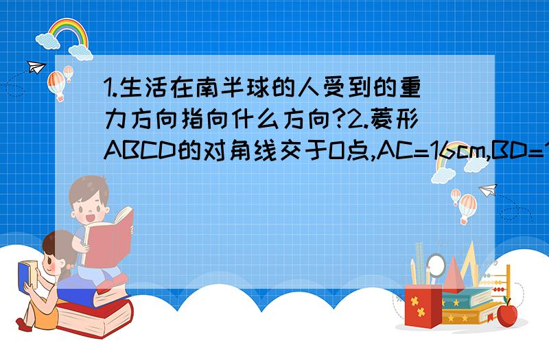 1.生活在南半球的人受到的重力方向指向什么方向?2.菱形ABCD的对角线交于O点,AC=16cm,BD=12cm求菱形ABC