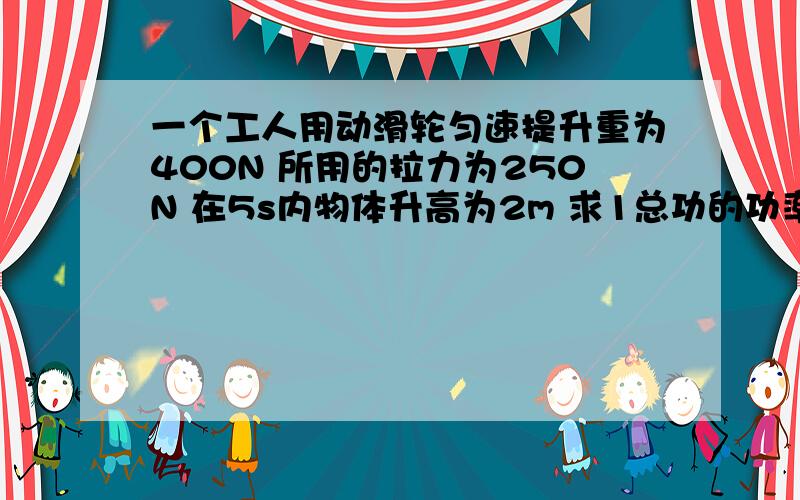 一个工人用动滑轮匀速提升重为400N 所用的拉力为250N 在5s内物体升高为2m 求1总功的功率2 动滑轮的机械效率