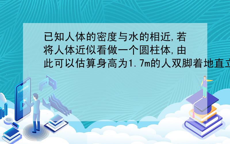 已知人体的密度与水的相近,若将人体近似看做一个圆柱体,由此可以估算身高为1.7m的人双脚着地直立时对地面的压强约为多少 pa?