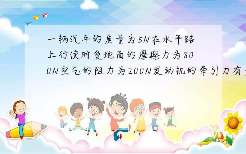 一辆汽车的质量为5N在水平路上行使时受地面的摩擦力为800N空气的阻力为200N发动机的牵引力有多大?