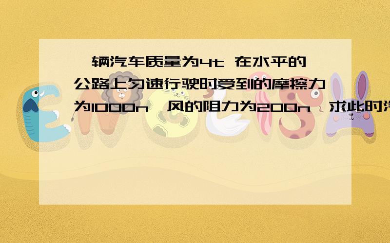 一辆汽车质量为4t 在水平的公路上匀速行驶时受到的摩擦力为1000n,风的阻力为200n,求此时汽车发动机的牵引力为多大