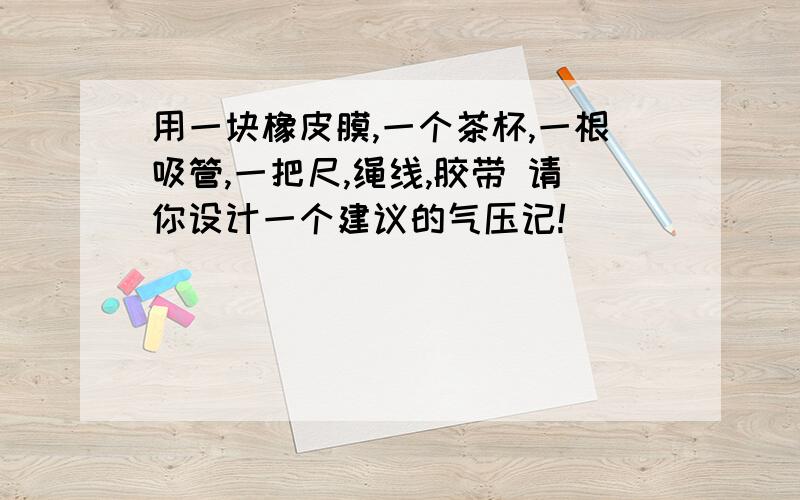 用一块橡皮膜,一个茶杯,一根吸管,一把尺,绳线,胶带 请你设计一个建议的气压记!