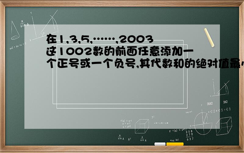在1,3,5,……,2003这1002数的前面任意添加一个正号或一个负号,其代数和的绝对值最小值是 .