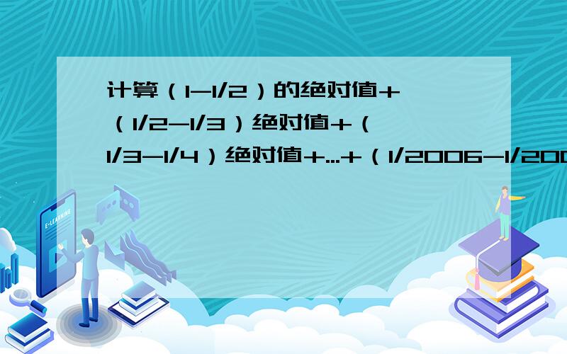 计算（1-1/2）的绝对值+（1/2-1/3）绝对值+（1/3-1/4）绝对值+...+（1/2006-1/2007）绝对值